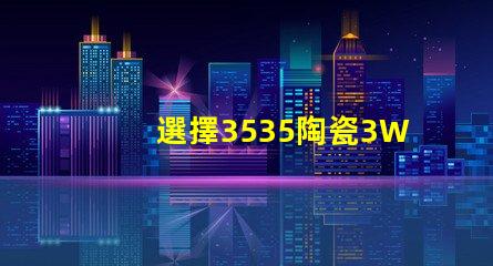 選擇3535陶瓷3W3535燈珠，享受溫暖的照明